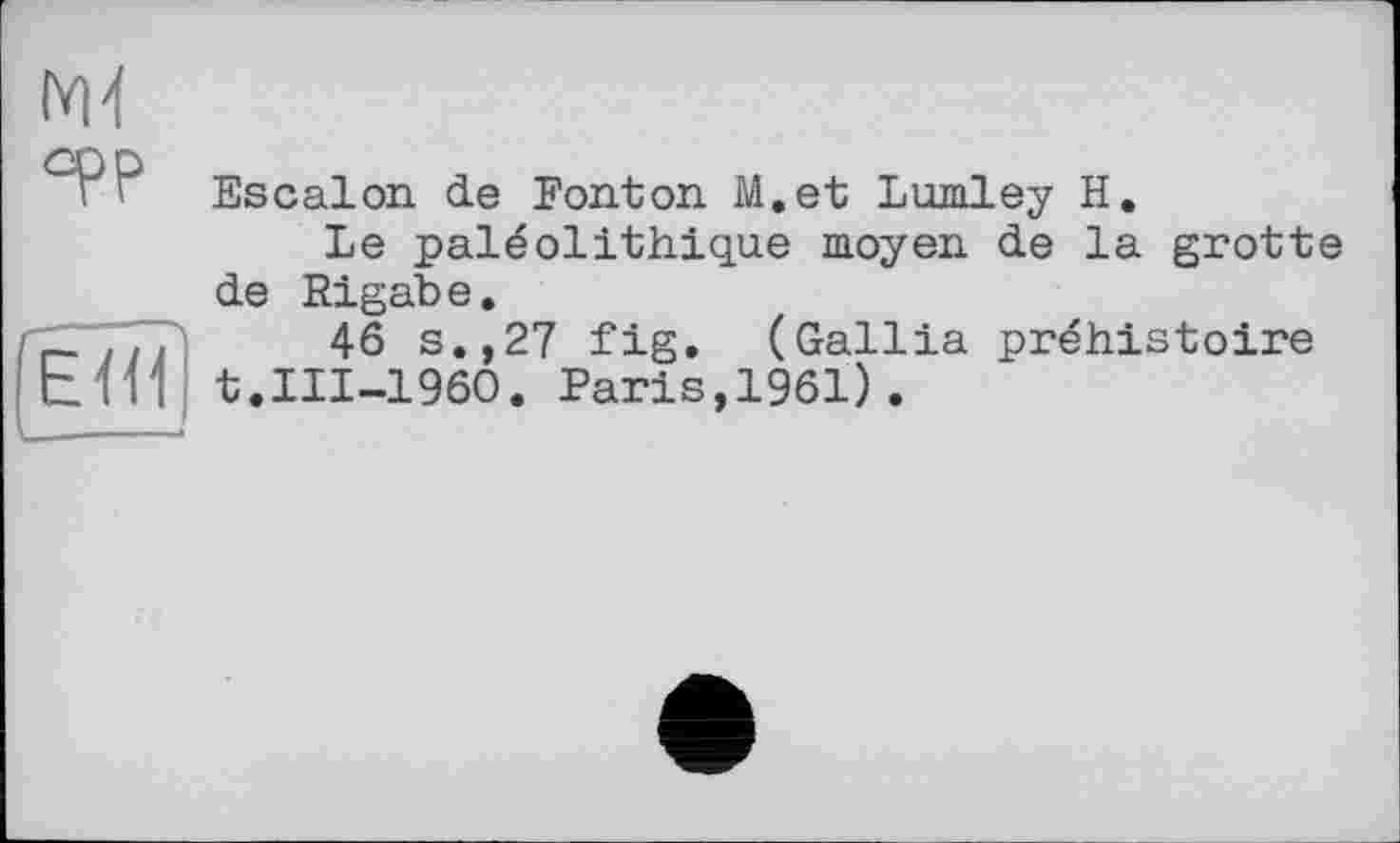 ﻿І*И
fÉÏH
Escalon de Fonton M.et Lumley H.
Le paléolithique moyen de la grotte de Rigabe.
46 s.,27 fig. (Gallia préhistoire t.III-1960. Paris,1961).